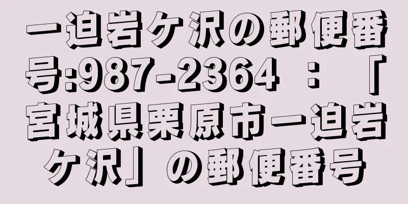 一迫岩ケ沢の郵便番号:987-2364 ： 「宮城県栗原市一迫岩ケ沢」の郵便番号