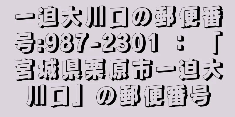 一迫大川口の郵便番号:987-2301 ： 「宮城県栗原市一迫大川口」の郵便番号