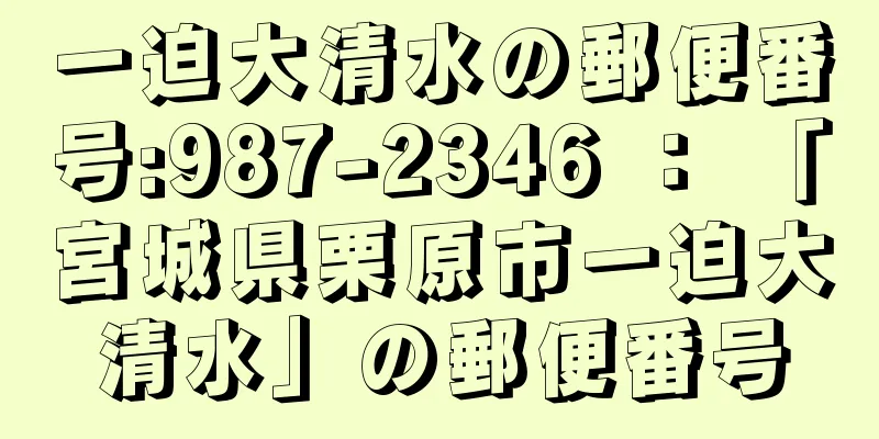 一迫大清水の郵便番号:987-2346 ： 「宮城県栗原市一迫大清水」の郵便番号