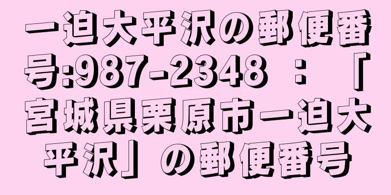 一迫大平沢の郵便番号:987-2348 ： 「宮城県栗原市一迫大平沢」の郵便番号