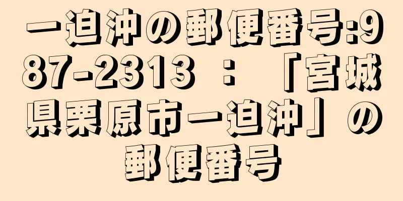 一迫沖の郵便番号:987-2313 ： 「宮城県栗原市一迫沖」の郵便番号