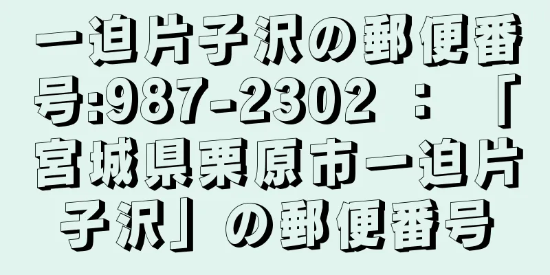 一迫片子沢の郵便番号:987-2302 ： 「宮城県栗原市一迫片子沢」の郵便番号