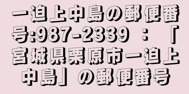 一迫上中島の郵便番号:987-2339 ： 「宮城県栗原市一迫上中島」の郵便番号