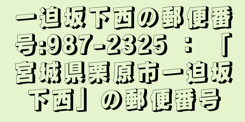 一迫坂下西の郵便番号:987-2325 ： 「宮城県栗原市一迫坂下西」の郵便番号