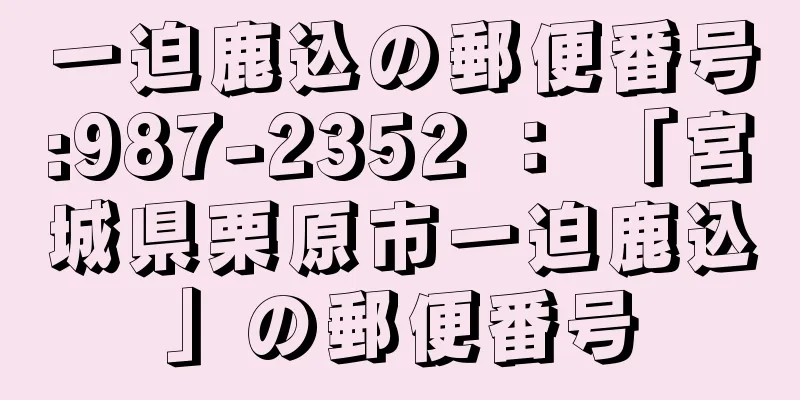 一迫鹿込の郵便番号:987-2352 ： 「宮城県栗原市一迫鹿込」の郵便番号