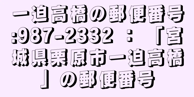 一迫高橋の郵便番号:987-2332 ： 「宮城県栗原市一迫高橋」の郵便番号