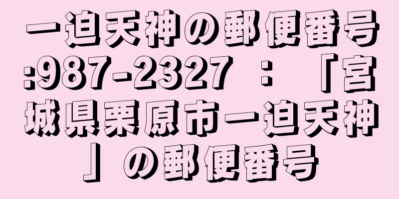 一迫天神の郵便番号:987-2327 ： 「宮城県栗原市一迫天神」の郵便番号