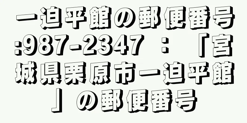 一迫平館の郵便番号:987-2347 ： 「宮城県栗原市一迫平館」の郵便番号