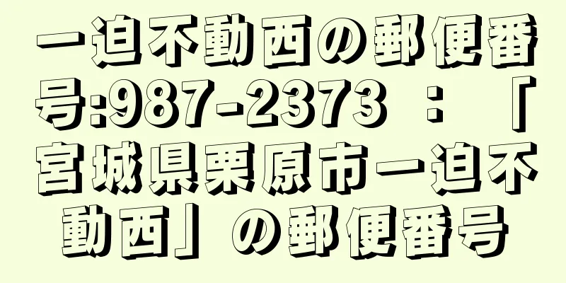 一迫不動西の郵便番号:987-2373 ： 「宮城県栗原市一迫不動西」の郵便番号