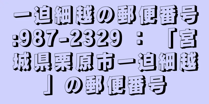 一迫細越の郵便番号:987-2329 ： 「宮城県栗原市一迫細越」の郵便番号