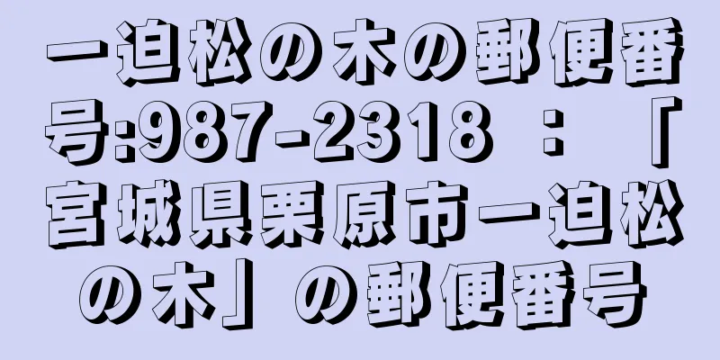 一迫松の木の郵便番号:987-2318 ： 「宮城県栗原市一迫松の木」の郵便番号