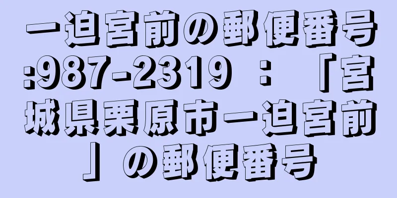 一迫宮前の郵便番号:987-2319 ： 「宮城県栗原市一迫宮前」の郵便番号