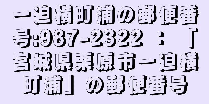 一迫横町浦の郵便番号:987-2322 ： 「宮城県栗原市一迫横町浦」の郵便番号