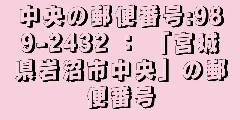 中央の郵便番号:989-2432 ： 「宮城県岩沼市中央」の郵便番号