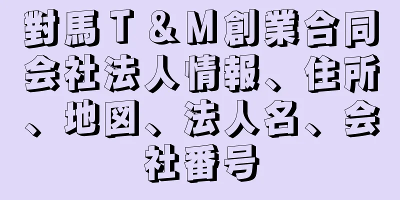 對馬Ｔ＆Ｍ創業合同会社法人情報、住所、地図、法人名、会社番号