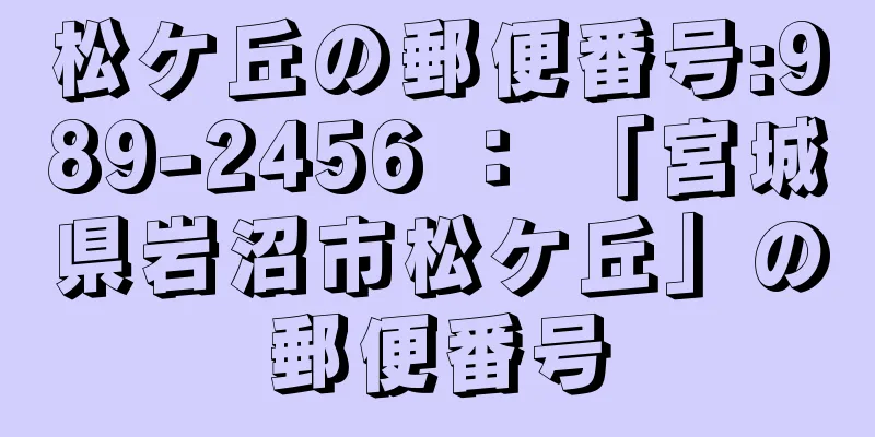 松ケ丘の郵便番号:989-2456 ： 「宮城県岩沼市松ケ丘」の郵便番号