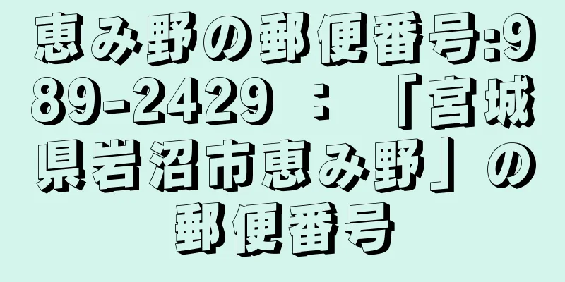 恵み野の郵便番号:989-2429 ： 「宮城県岩沼市恵み野」の郵便番号