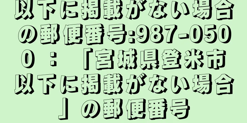 以下に掲載がない場合の郵便番号:987-0500 ： 「宮城県登米市以下に掲載がない場合」の郵便番号