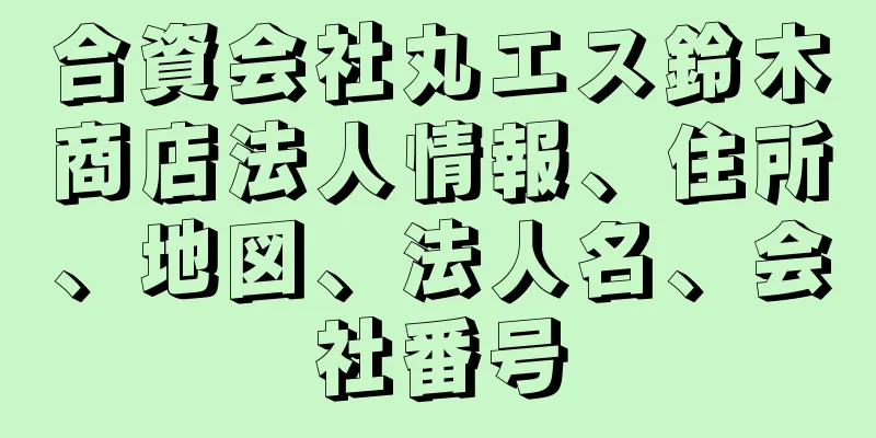 合資会社丸エス鈴木商店法人情報、住所、地図、法人名、会社番号