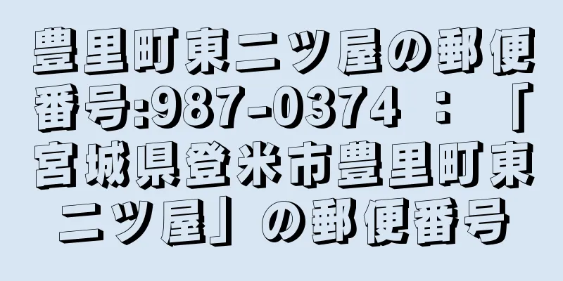 豊里町東二ツ屋の郵便番号:987-0374 ： 「宮城県登米市豊里町東二ツ屋」の郵便番号