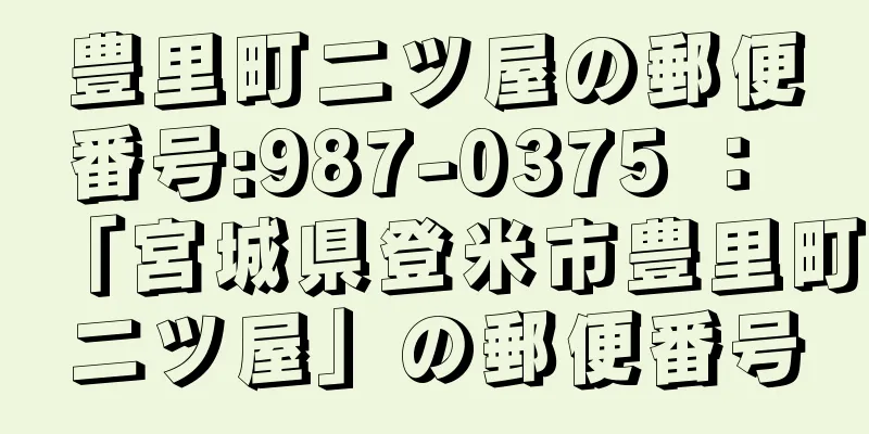 豊里町二ツ屋の郵便番号:987-0375 ： 「宮城県登米市豊里町二ツ屋」の郵便番号