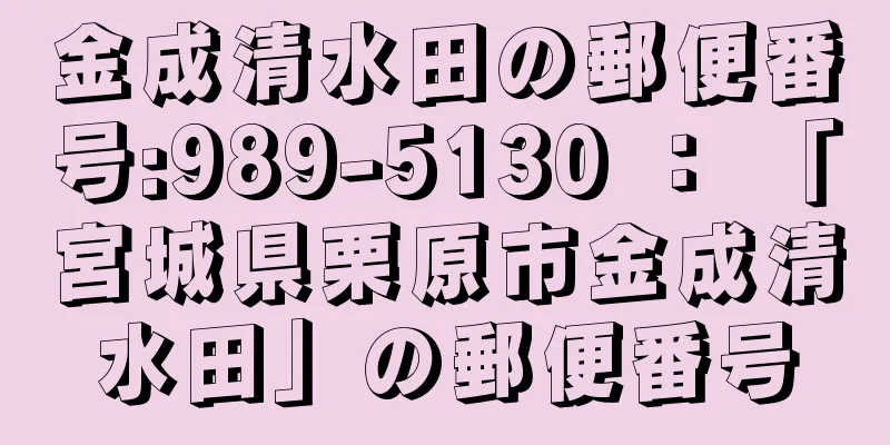 金成清水田の郵便番号:989-5130 ： 「宮城県栗原市金成清水田」の郵便番号