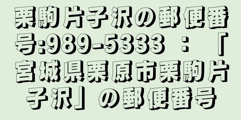 栗駒片子沢の郵便番号:989-5333 ： 「宮城県栗原市栗駒片子沢」の郵便番号