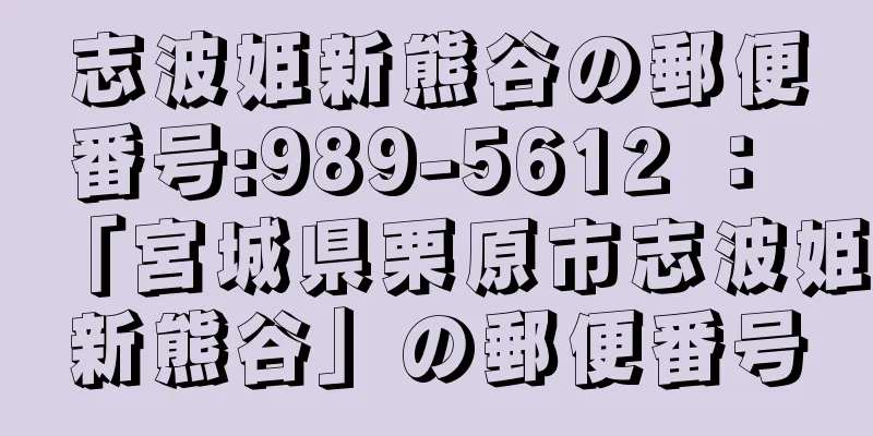 志波姫新熊谷の郵便番号:989-5612 ： 「宮城県栗原市志波姫新熊谷」の郵便番号