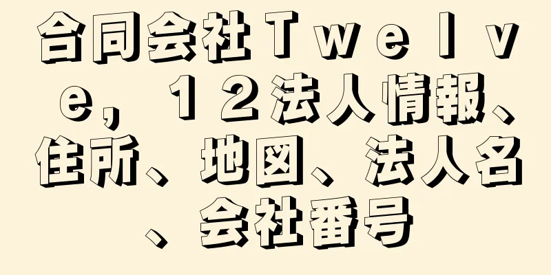 合同会社Ｔｗｅｌｖｅ，１２法人情報、住所、地図、法人名、会社番号