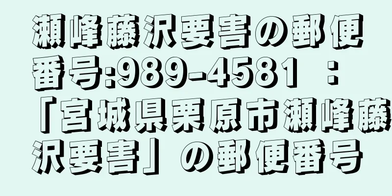 瀬峰藤沢要害の郵便番号:989-4581 ： 「宮城県栗原市瀬峰藤沢要害」の郵便番号