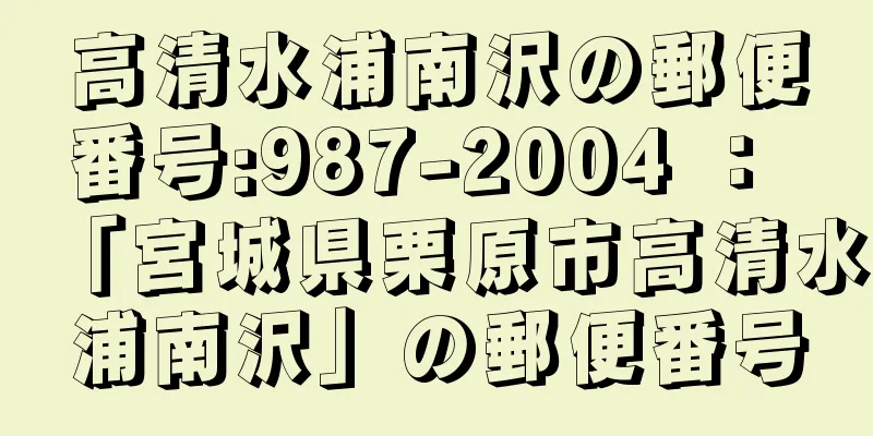 高清水浦南沢の郵便番号:987-2004 ： 「宮城県栗原市高清水浦南沢」の郵便番号