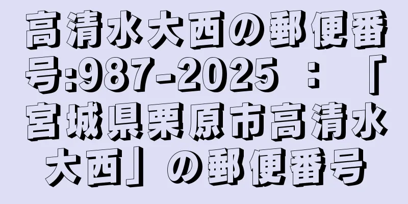 高清水大西の郵便番号:987-2025 ： 「宮城県栗原市高清水大西」の郵便番号