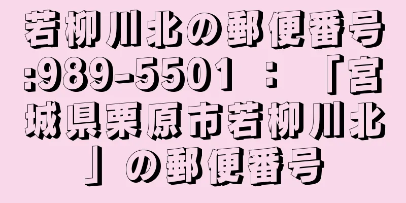 若柳川北の郵便番号:989-5501 ： 「宮城県栗原市若柳川北」の郵便番号