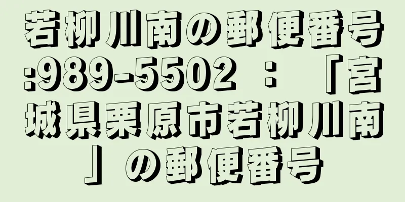 若柳川南の郵便番号:989-5502 ： 「宮城県栗原市若柳川南」の郵便番号