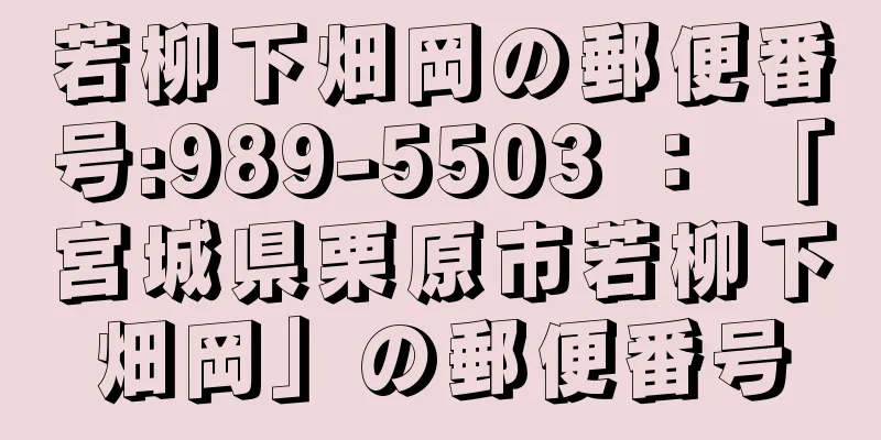 若柳下畑岡の郵便番号:989-5503 ： 「宮城県栗原市若柳下畑岡」の郵便番号