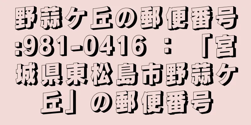 野蒜ケ丘の郵便番号:981-0416 ： 「宮城県東松島市野蒜ケ丘」の郵便番号