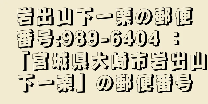 岩出山下一栗の郵便番号:989-6404 ： 「宮城県大崎市岩出山下一栗」の郵便番号