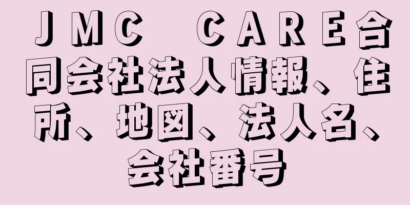 ＪＭＣ　ＣＡＲＥ合同会社法人情報、住所、地図、法人名、会社番号