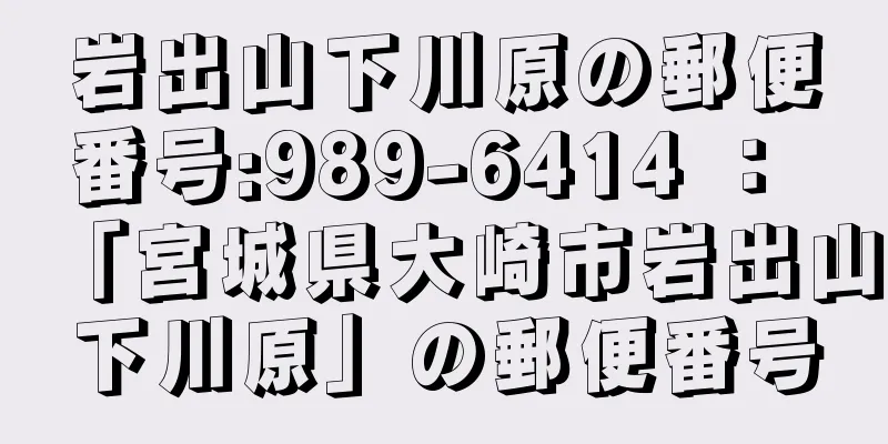 岩出山下川原の郵便番号:989-6414 ： 「宮城県大崎市岩出山下川原」の郵便番号