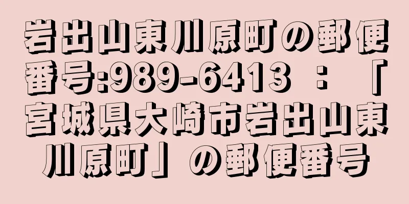 岩出山東川原町の郵便番号:989-6413 ： 「宮城県大崎市岩出山東川原町」の郵便番号