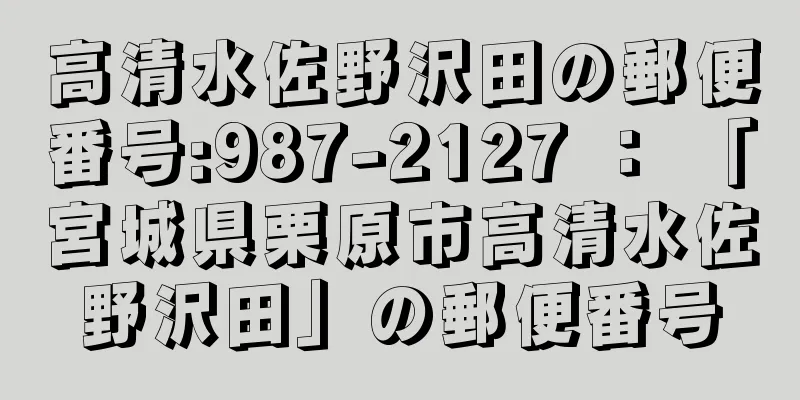 高清水佐野沢田の郵便番号:987-2127 ： 「宮城県栗原市高清水佐野沢田」の郵便番号