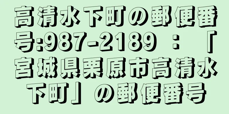 高清水下町の郵便番号:987-2189 ： 「宮城県栗原市高清水下町」の郵便番号