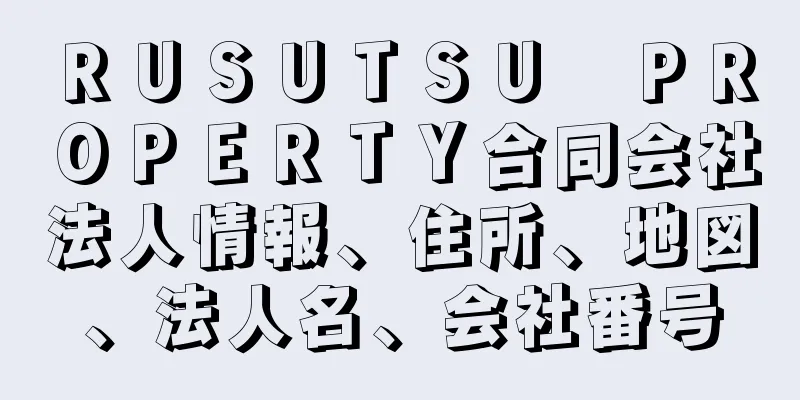 ＲＵＳＵＴＳＵ　ＰＲＯＰＥＲＴＹ合同会社法人情報、住所、地図、法人名、会社番号