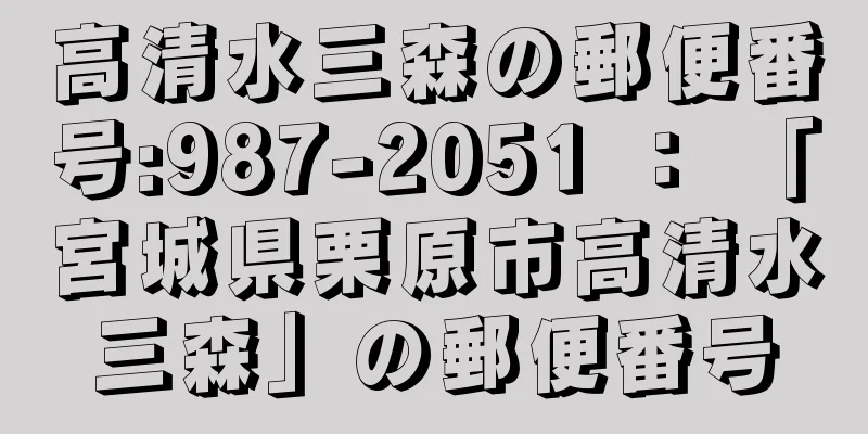 高清水三森の郵便番号:987-2051 ： 「宮城県栗原市高清水三森」の郵便番号