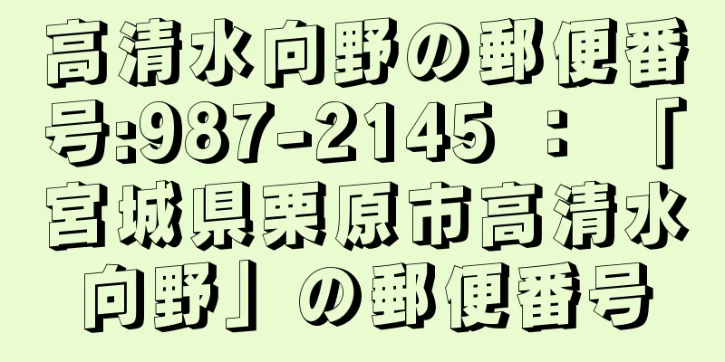 高清水向野の郵便番号:987-2145 ： 「宮城県栗原市高清水向野」の郵便番号