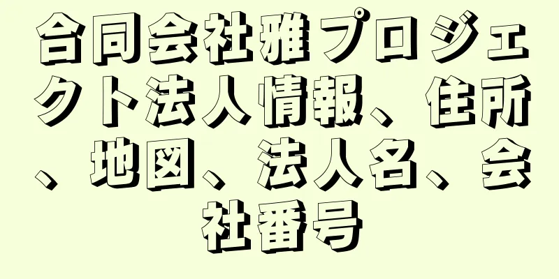 合同会社雅プロジェクト法人情報、住所、地図、法人名、会社番号