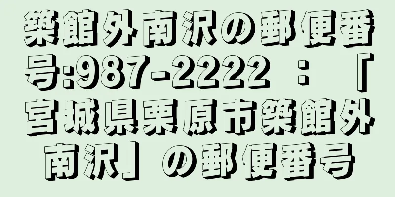 築館外南沢の郵便番号:987-2222 ： 「宮城県栗原市築館外南沢」の郵便番号