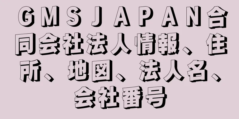 ＧＭＳＪＡＰＡＮ合同会社法人情報、住所、地図、法人名、会社番号