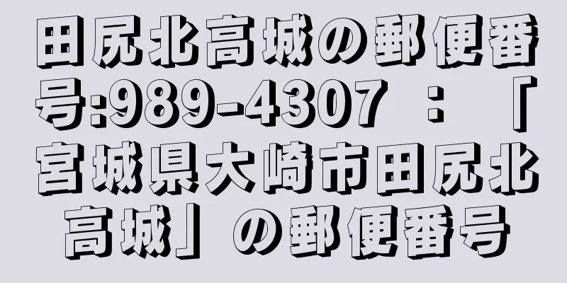 田尻北高城の郵便番号:989-4307 ： 「宮城県大崎市田尻北高城」の郵便番号