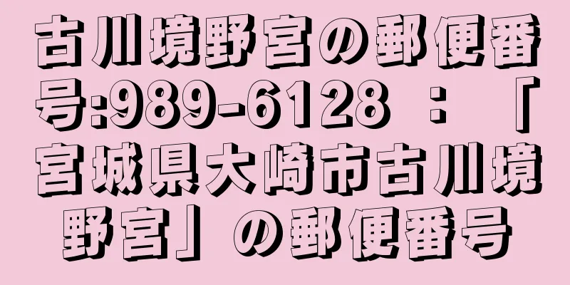 古川境野宮の郵便番号:989-6128 ： 「宮城県大崎市古川境野宮」の郵便番号